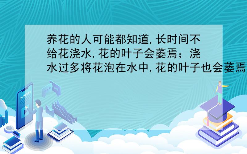 养花的人可能都知道,长时间不给花浇水,花的叶子会萎焉；浇水过多将花泡在水中,花的叶子也会萎焉.