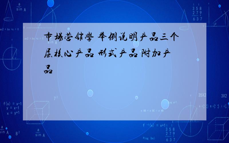 市场营销学 举例说明产品三个层核心产品 形式产品 附加产品