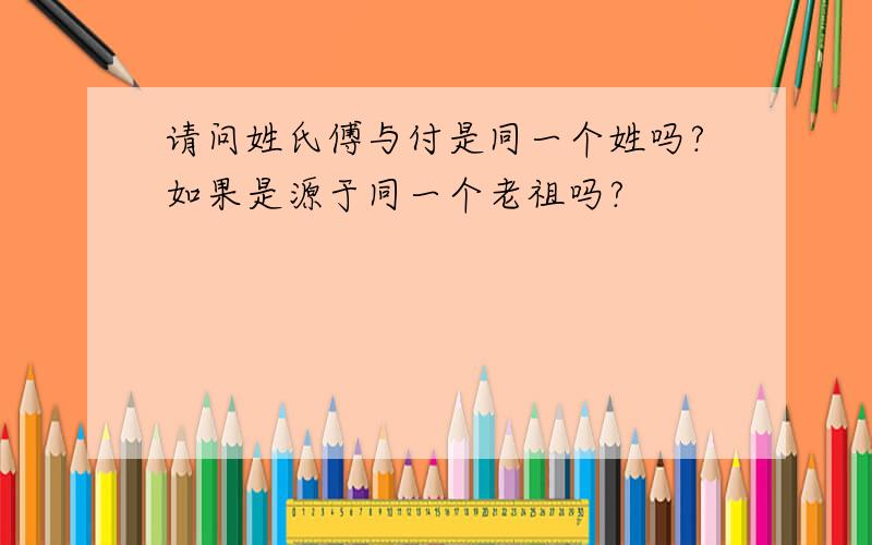 请问姓氏傅与付是同一个姓吗?如果是源于同一个老祖吗?