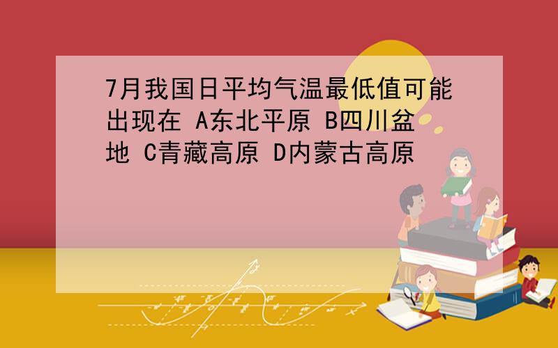 7月我国日平均气温最低值可能出现在 A东北平原 B四川盆地 C青藏高原 D内蒙古高原