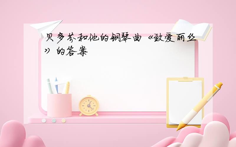 贝多芬和他的钢琴曲《致爱丽丝》的答案