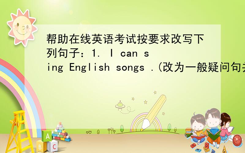 帮助在线英语考试按要求改写下列句子：1. I can sing English songs .(改为一般疑问句并改否定回