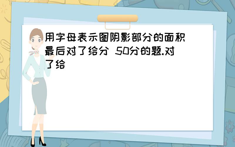 用字母表示图阴影部分的面积 最后对了给分 50分的题.对了给