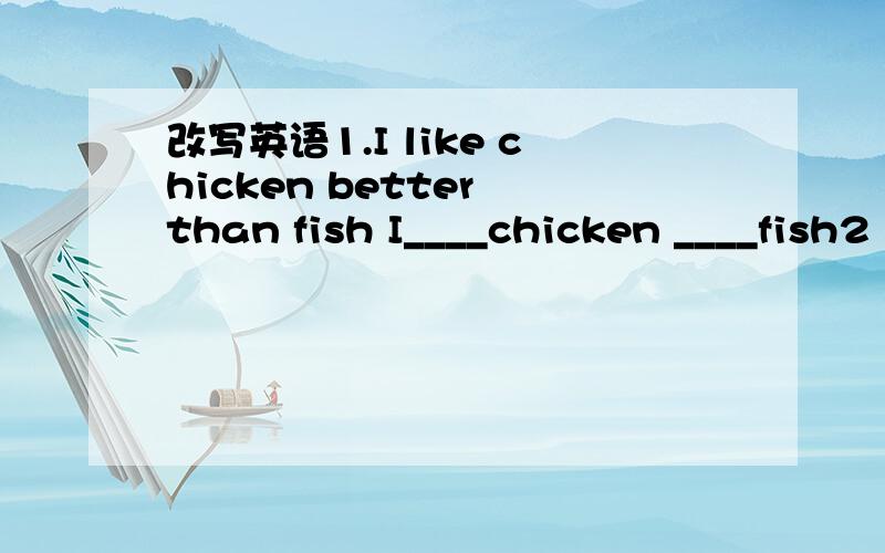 改写英语1.I like chicken better than fish I____chicken ____fish2