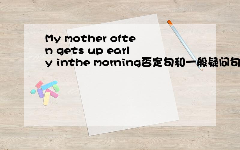 My mother often gets up early inthe morning否定句和一般疑问句是什么