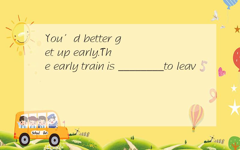 You’d better get up early.The early train is ________to leav