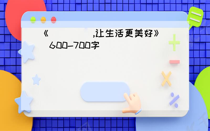 《____ ,让生活更美好》(600-700字)