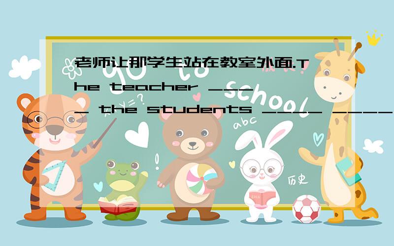 老师让那学生站在教室外面.The teacher ____ the students ____ ____ _____ t