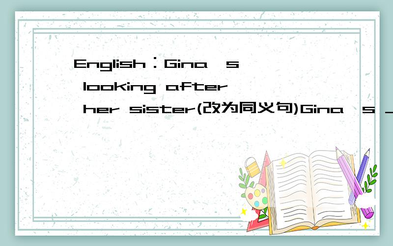 English：Gina's looking after her sister(改为同义句)Gina's ___ ___