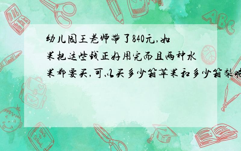 幼儿园王老师带了840元,如果把这些钱正好用完而且两种水果都要买,可以买多少箱苹果和多少箱梨呢?（苹果48,梨36.单价