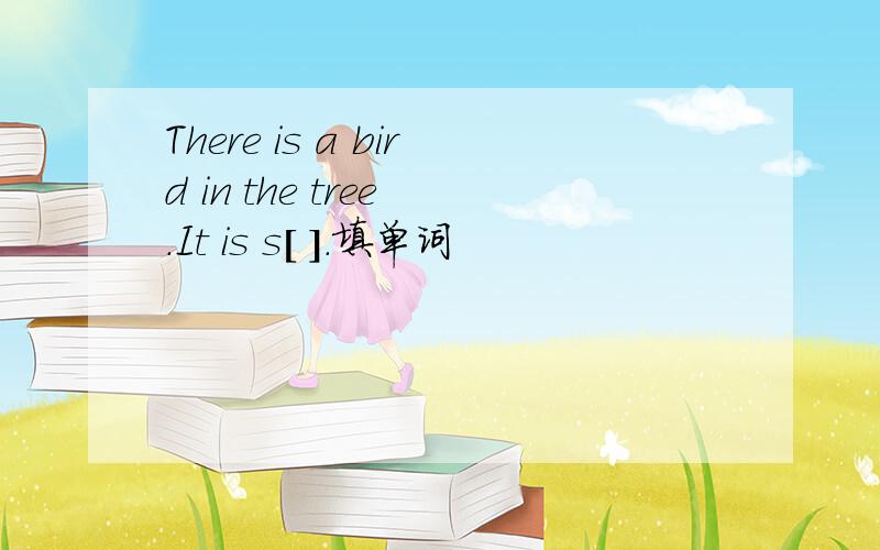 There is a bird in the tree .It is s[ ].填单词