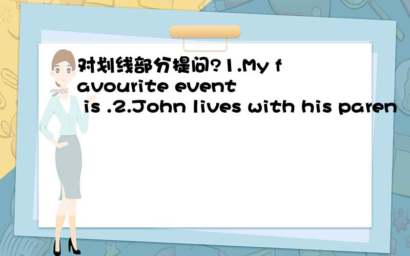 对划线部分提问?1.My favourite event is .2.John lives with his paren