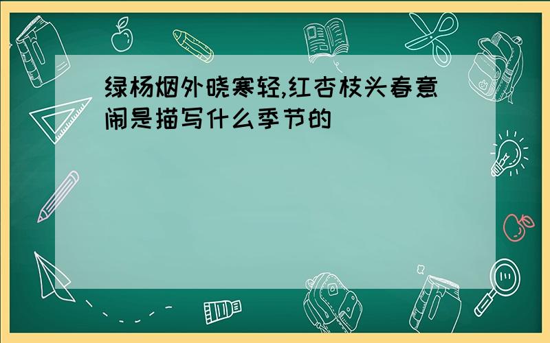 绿杨烟外晓寒轻,红杏枝头春意闹是描写什么季节的