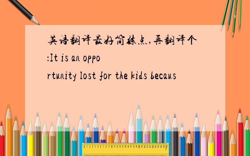 英语翻译最好简练点,再翻译个：It is an opportunity lost for the kids becaus