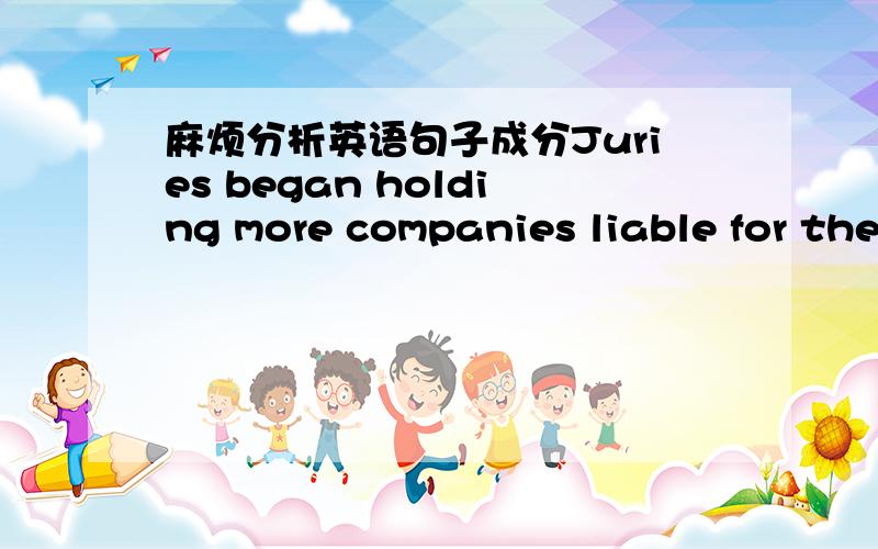 麻烦分析英语句子成分Juries began holding more companies liable for the