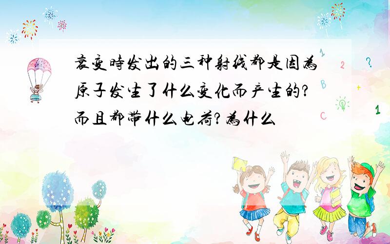 衰变时发出的三种射线都是因为原子发生了什么变化而产生的?而且都带什么电荷?为什么