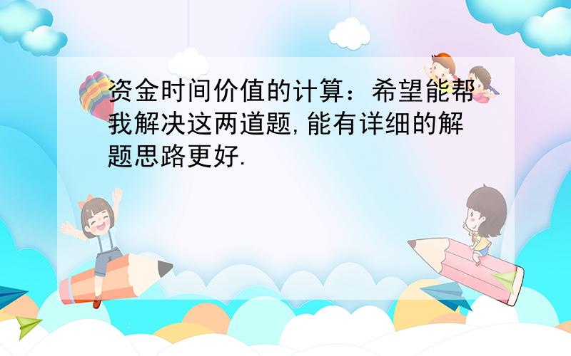 资金时间价值的计算：希望能帮我解决这两道题,能有详细的解题思路更好.