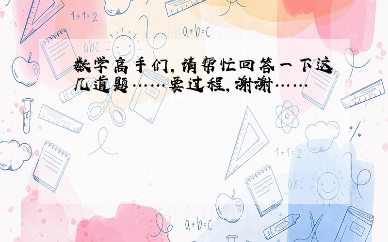 数学高手们,请帮忙回答一下这几道题……要过程,谢谢……