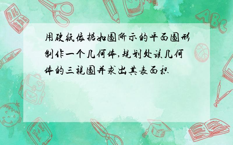 用硬纸依据如图所示的平面图形制作一个几何体,规划处该几何体的三视图并求出其表面积