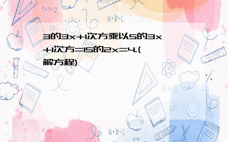 3的3x+1次方乘以5的3x+1次方=15的2x=4.(解方程)