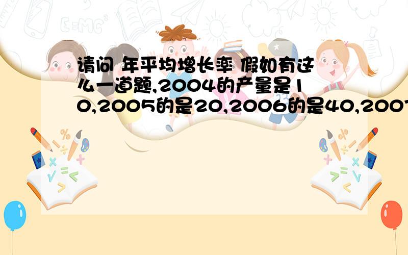 请问 年平均增长率 假如有这么一道题,2004的产量是10,2005的是20,2006的是40,2007的是60,200