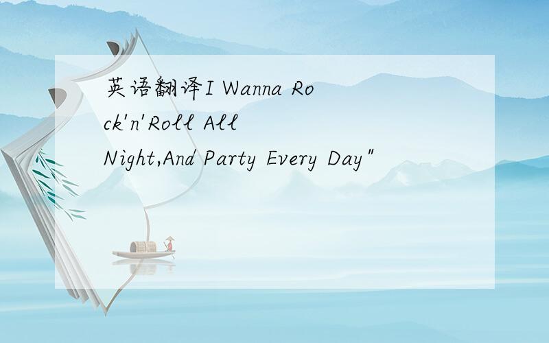 英语翻译I Wanna Rock'n'Roll All Night,And Party Every Day