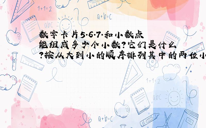 数字卡片5.6.7.和小数点能组成多少个小数?它们是什么?按从大到小的顺序排列其中的两位小数