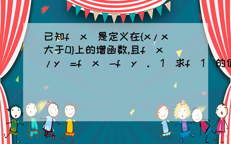 已知f(x)是定义在{x/x大于0}上的增函数,且f(x/y)=f(x)-f(y).（1）求f(1)的值（2）若f（6）