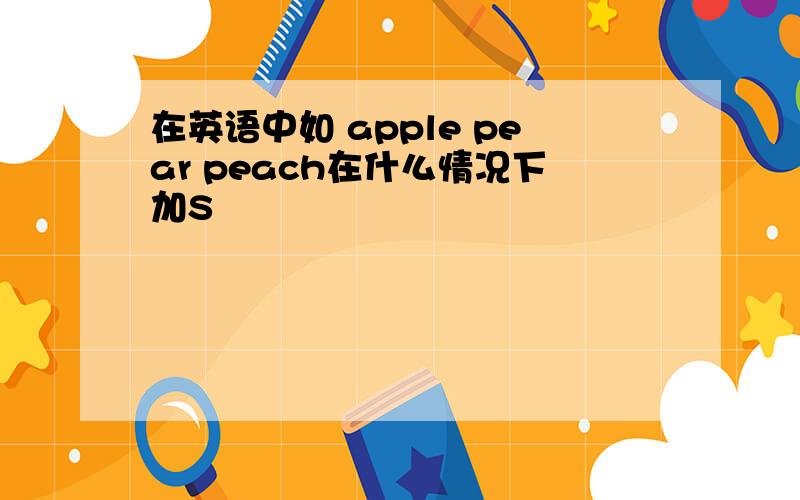 在英语中如 apple pear peach在什么情况下加S