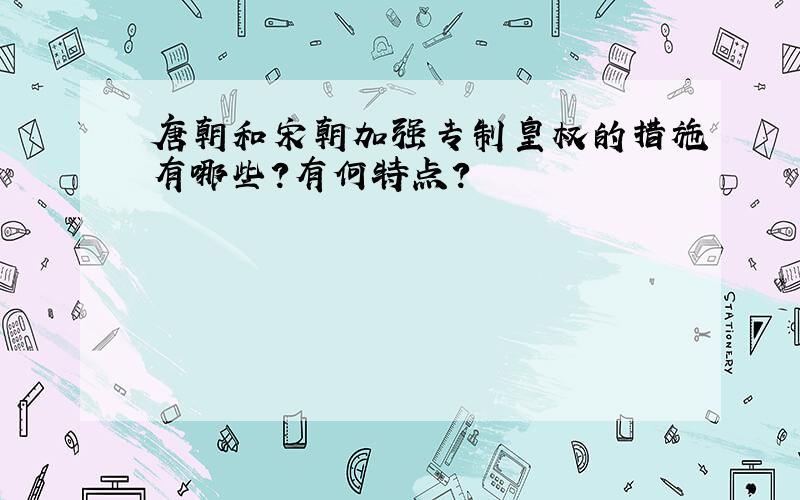 唐朝和宋朝加强专制皇权的措施有哪些?有何特点?