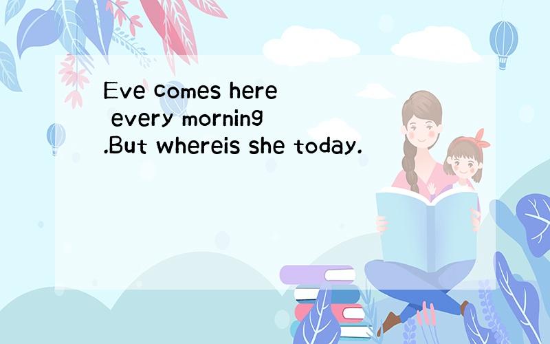 Eve comes here every morning.But whereis she today.