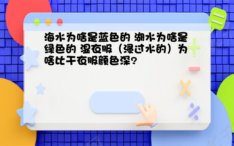 海水为啥是蓝色的 湖水为啥是绿色的 湿衣服（浸过水的）为啥比干衣服颜色深?