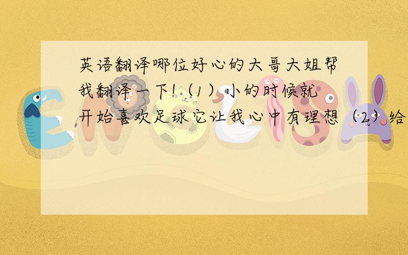 英语翻译哪位好心的大哥大姐帮我翻译一下!（1）小的时候就开始喜欢足球它让我心中有理想（2）给我的童年带来很大的乐趣 （3