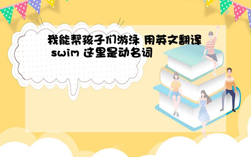 我能帮孩子们游泳 用英文翻译 swim 这里是动名词