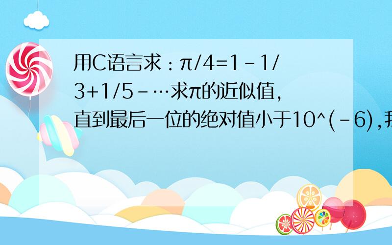 用C语言求：π/4=1-1/3+1/5-…求π的近似值,直到最后一位的绝对值小于10^(-6),我写的程序哪错了