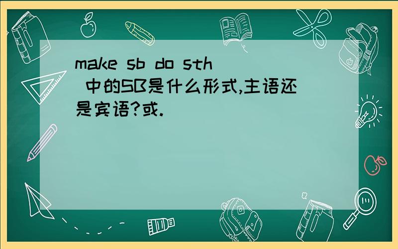 make sb do sth 中的SB是什么形式,主语还是宾语?或.