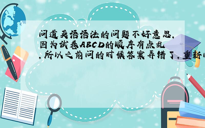 问道英语语法的问题不好意思,因为试卷ABCD的顺序有点乱,所以之前问的时候答案弄错了,重新问过.Law school d