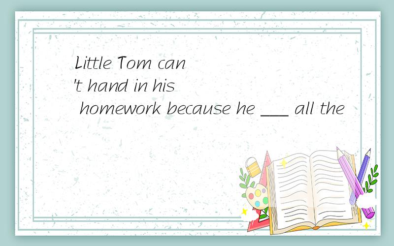 Little Tom can't hand in his homework because he ___ all the