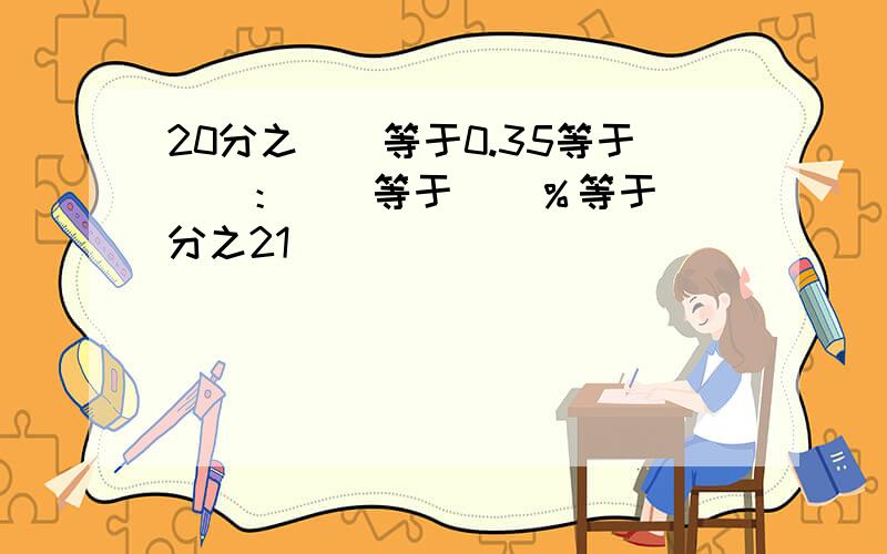 20分之()等于0.35等于（）：（）等于（）％等于（）分之21