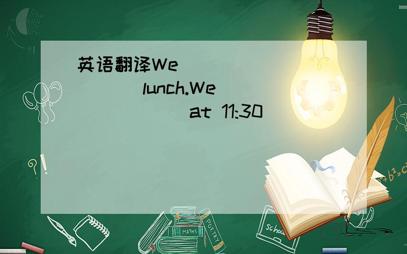 英语翻译We __________ lunch.We________at 11:30