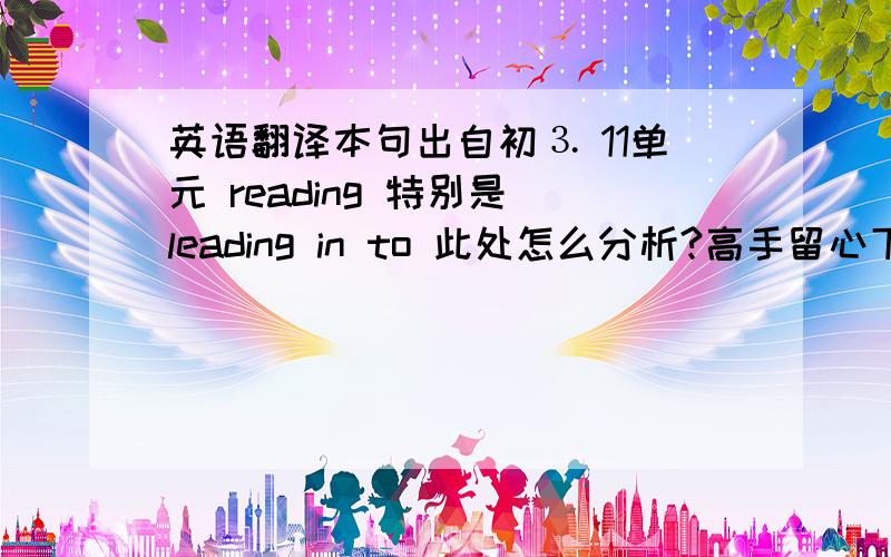 英语翻译本句出自初⒊ 11单元 reading 特别是 leading in to 此处怎么分析?高手留心下,帮个饿忙,