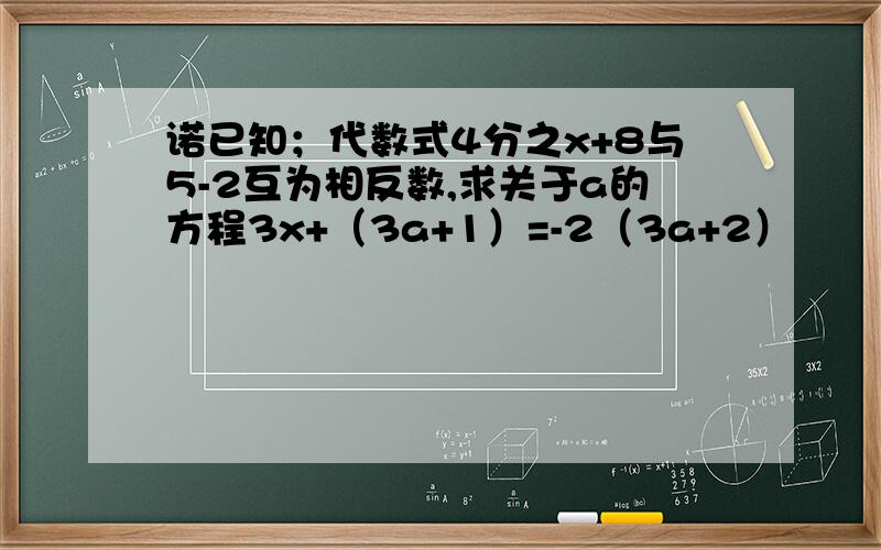 诺已知；代数式4分之x+8与5-2互为相反数,求关于a的方程3x+（3a+1）=-2（3a+2）