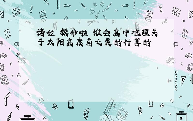 诸位 救命啦 谁会高中地理关于太阳高度角之类的计算的