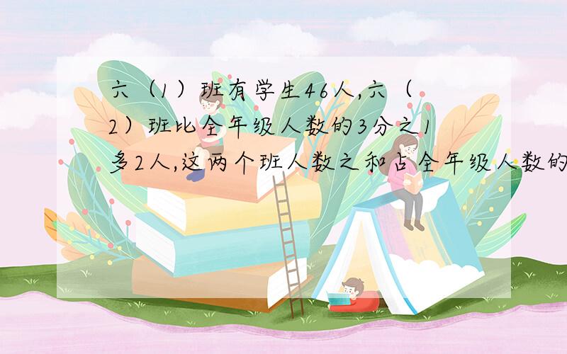 六（1）班有学生46人,六（2）班比全年级人数的3分之1多2人,这两个班人数之和占全年级人数的7分之5,六年级共有学生多