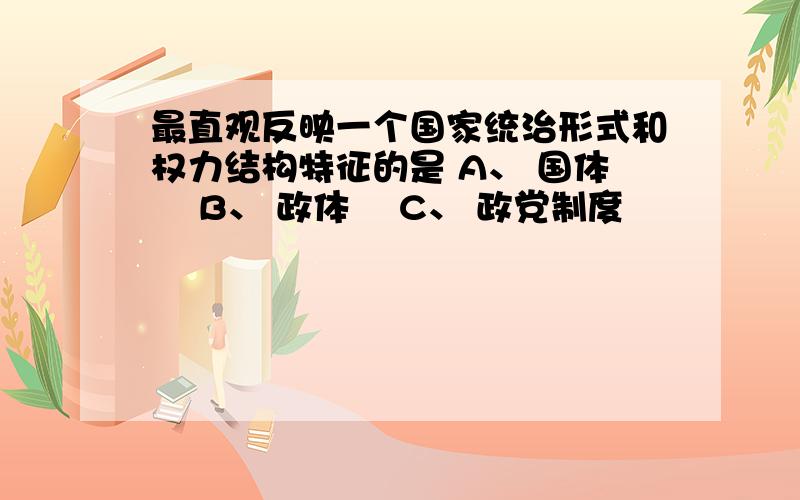 最直观反映一个国家统治形式和权力结构特征的是 A、 国体  B、 政体  C、 政党制度