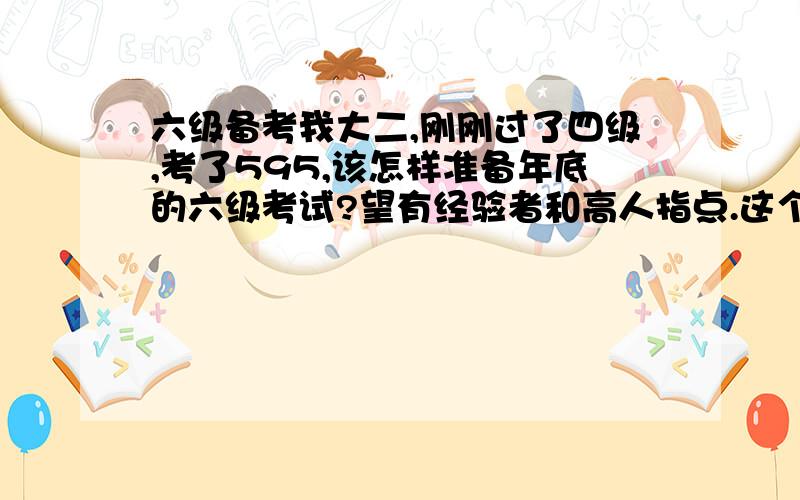 六级备考我大二,刚刚过了四级,考了595,该怎样准备年底的六级考试?望有经验者和高人指点.这个水平明年可以考中级口译吗?