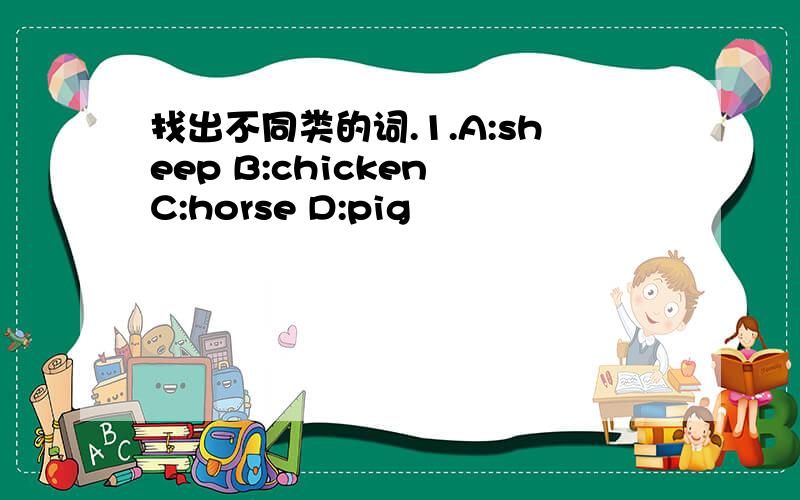 找出不同类的词.1.A:sheep B:chicken C:horse D:pig