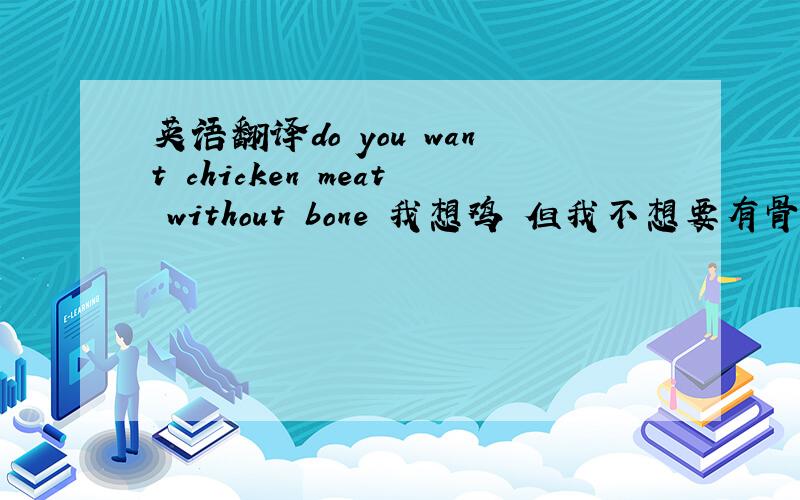 英语翻译do you want chicken meat without bone 我想鸡 但我不想要有骨头的 怎么说英