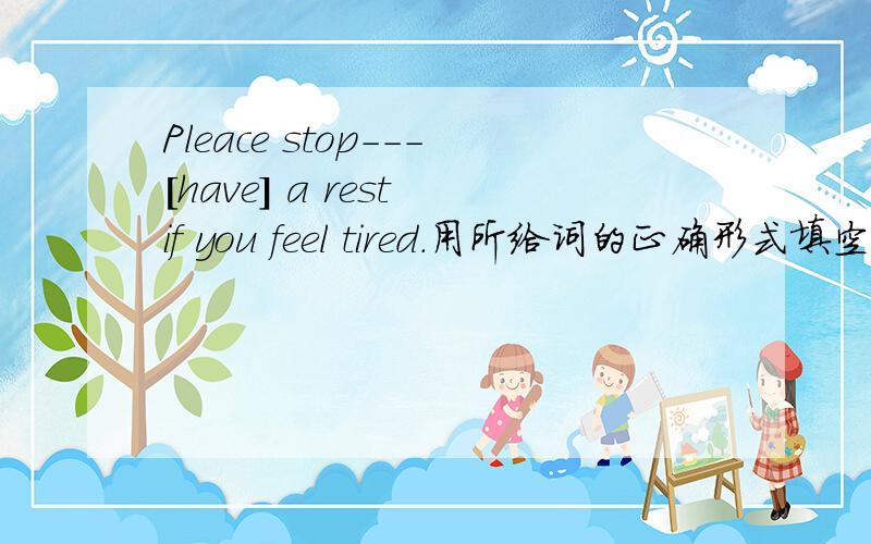 Pleace stop---[have] a rest if you feel tired.用所给词的正确形式填空