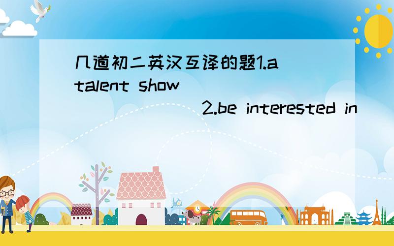 几道初二英汉互译的题1.a talent show__________2.be interested in_______